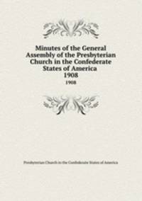 Minutes of the General Assembly of the Presbyterian Church in the Confederate States of America . 1908