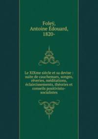 Le XIXme sicle et sa devise : suite de cauchemars, songes, rveries, mditations, claircissements, thories et conseils positivisto-socialistes