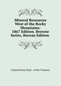 Mineral Resources West of the Rocky Mountains: 1867 Edition. Browne Series, Bureau Edition .