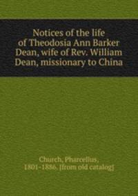 Notices of the life of Theodosia Ann Barker Dean, wife of Rev. William Dean, missionary to China
