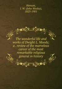 The wonderful life and works of Dwight L. Moody; a . review of the marvelous career of the most remarkable religious general in history