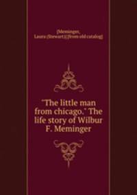 "The little man from chicago." The life story of Wilbur F. Meminger