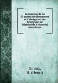 La misricorde ou 50 annes de dvouement et d`abngation des Religieuses de Misricorde Montral microforme