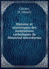 Histoire et statistiques des institutions catholiques de Montral microforme