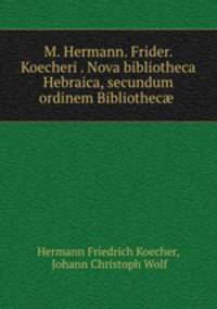 M. Hermann. Frider. Koecheri . Nova bibliotheca Hebraica, secundum ordinem Bibliothec .