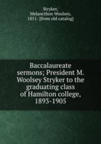 Baccalaureate sermons; President M. Woolsey Stryker to the graduating class of Hamilton college, 1893-1905