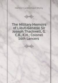 The Military Memoirs of Lieut.-General Sir Joseph Thackwell, G.C.B., K.H.; Colonel 16th Lancers .