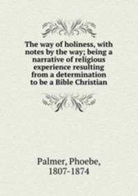 The way of holiness, with notes by the way; being a narrative of religious experience resulting from a determination to be a Bible Christian