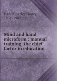 Mind and hand microform : manual training, the chief factor in education