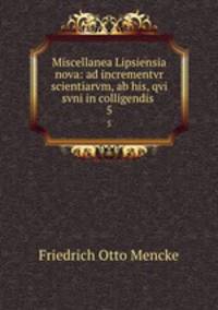 Miscellanea Lipsiensia nova: ad incrementvr scientiarvm, ab his, qvi svni in colligendis .. 5