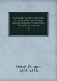 Storia dei dominii stranieri in Italia dalla caduta dell` impero romano in occidente fino ai nostri giorni. 4