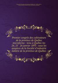 Premier congrs des cultivateurs de la province de Qubec microforme : tenu Qubec les 24, 25 & 26 janvier 1893 : sous les auspices de la Socit d`industrie laitire de la province de Qubec