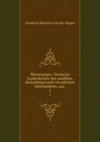 Minnesinger: Deutsche Liederdichter des zwlften, dreizehnten und vierzehnten Jahrhunderts, aus .. 5