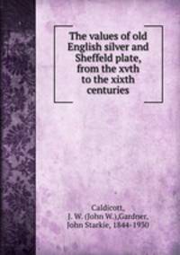 The values of old English silver and Sheffeld plate, from the xvth to the xixth centuries