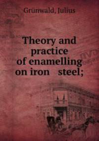 Theory and practice of enamelling on iron & steel;