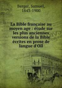 La Bible franaise au moyen age : tude sur les plus anciennes versions de la Bible crites en prose de langue d`Ol