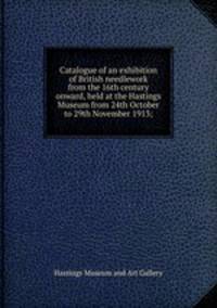 Catalogue of an exhibition of British needlework from the 16th century onward, held at the Hastings Museum from 24th October to 29th November 1913;