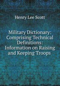 Military Dictionary: Comprising Technical Definitions: Information on Raising and Keeping Troops .