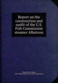 Report on the construction and outfit of the U.S. Fish Commission steamer Albatross