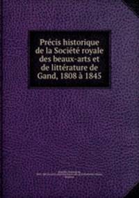 Prcis historique de la Socit royale des beaux-arts et de littrature de Gand, 1808 1845