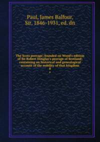 The Scots peerage; founded on Wood`s edition of Sir Robert Douglas`s peerage of Scotland; containing an historical and genealogical account of the nobility of that kingdom. 8