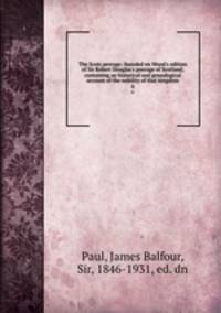 The Scots peerage; founded on Wood`s edition of Sir Robert Douglas`s peerage of Scotland; containing an historical and genealogical account of the nobility of that kingdom. 6