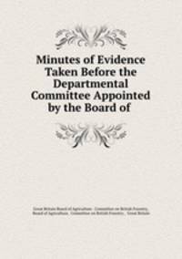 Minutes of Evidence Taken Before the Departmental Committee Appointed by the Board of .