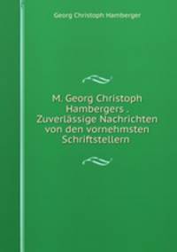 M. Georg Christoph Hambergers . Zuverlssige Nachrichten von den vornehmsten Schriftstellern .