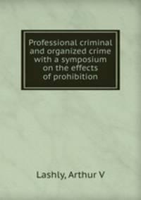 Professional criminal and organized crime with a symposium on the effects of prohibition