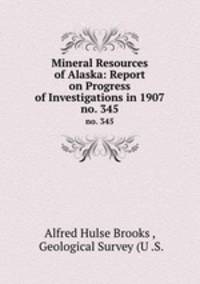 Mineral Resources of Alaska: Report on Progress of Investigations in 1907. no. 345