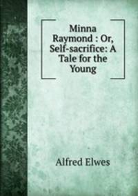 Minna Raymond : Or, Self-sacrifice: A Tale for the Young