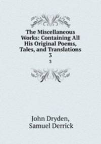 The Miscellaneous Works: Containing All His Original Poems, Tales, and Translations. 3