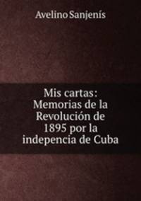 Mis cartas: Memorias de la Revolucin de 1895 por la indepencia de Cuba