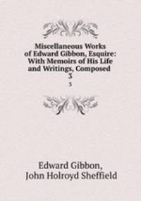 Miscellaneous Works of Edward Gibbon, Esquire: With Memoirs of His Life and Writings, Composed .. 3
