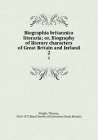 Biographia britannica literaria; or, Biography of literary characters of Great Britain and Ireland. 2