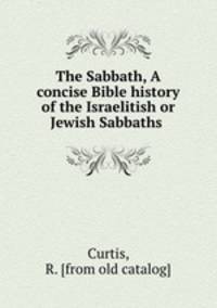 The Sabbath, A concise Bible history of the Israelitish or Jewish Sabbaths