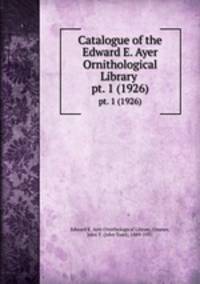 Catalogue of the Edward E. Ayer Ornithological Library . pt. 1 (1926)