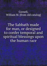 The Sabbath made for man, or designed to confer temporal and spiritual blessings upon the human race