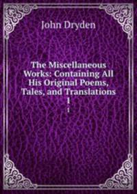 The Miscellaneous Works: Containing All His Original Poems, Tales, and Translations. 1
