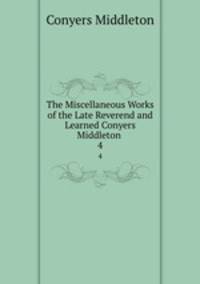 The Miscellaneous Works of the Late Reverend and Learned Conyers Middleton .. 4