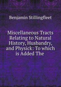 Miscellaneous Tracts Relating to Natural History, Husbandry, and Physick: To which is Added The .