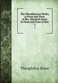 The Miscellaneous Works, in Prose and Verse, of Mrs. Elizabeth Rowe: In Prose and Verse of Mrs .. 2