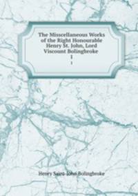 The Misscellaneous Works of the Right Honourable Henry St. John, Lord Viscount Bolingbroke .. 1
