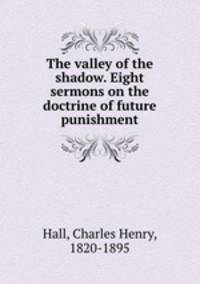 The valley of the shadow. Eight sermons on the doctrine of future punishment
