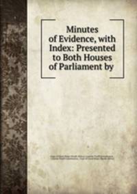 Minutes of Evidence, with Index: Presented to Both Houses of Parliament by .
