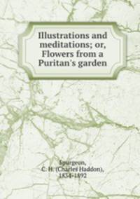 Illustrations and meditations; or, Flowers from a Puritan`s garden