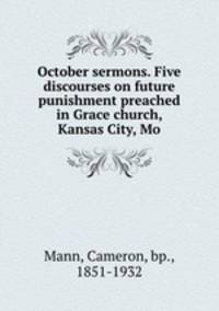 October sermons. Five discourses on future punishment preached in Grace church, Kansas City, Mo.