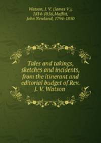 Tales and takings, sketches and incidents, from the itinerant and editorial budget of Rev. J. V. Watson