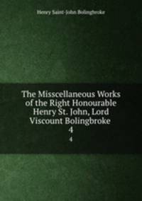The Misscellaneous Works of the Right Honourable Henry St. John, Lord Viscount Bolingbroke .. 4