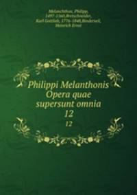 Philippi Melanthonis Opera quae supersunt omnia. 12